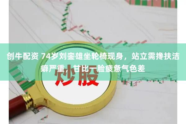 创牛配资 74岁刘銮雄坐轮椅现身，站立需搀扶洁癖严重，甘比一脸疲惫气色差