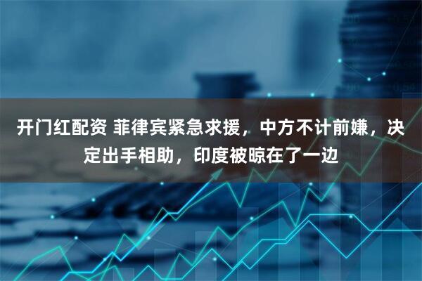 开门红配资 菲律宾紧急求援，中方不计前嫌，决定出手相助，印度被晾在了一边