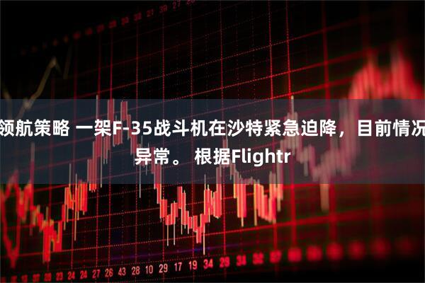领航策略 一架F-35战斗机在沙特紧急迫降，目前情况异常。 根据Flightr
