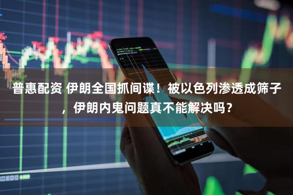 普惠配资 伊朗全国抓间谍！被以色列渗透成筛子，伊朗内鬼问题真不能解决吗？