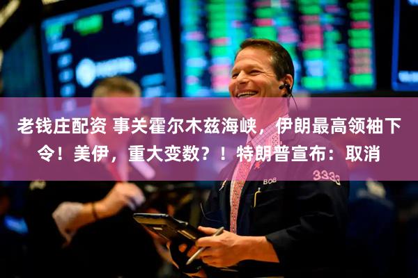 老钱庄配资 事关霍尔木兹海峡，伊朗最高领袖下令！美伊，重大变数？！特朗普宣布：取消